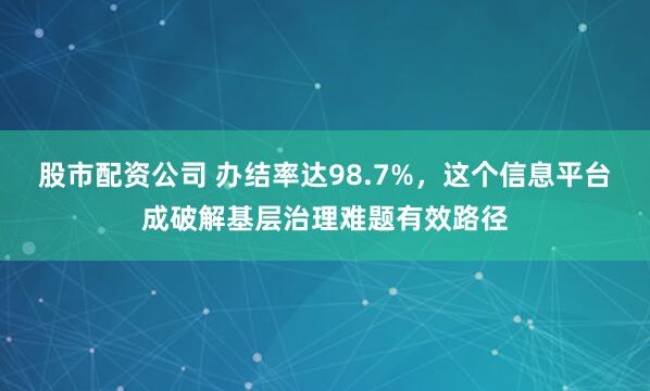 股市配资公司 办结率达98.7%，这个信息平台成破解基层治理难题有效路径