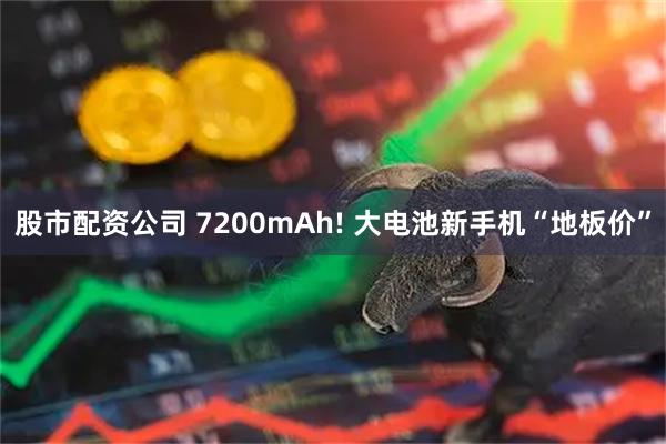 股市配资公司 7200mAh! 大电池新手机“地板价”
