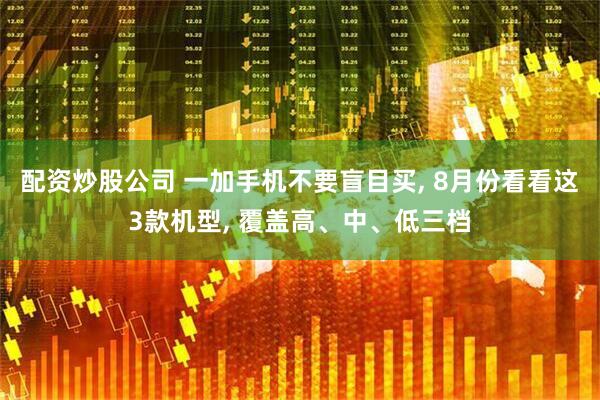 配资炒股公司 一加手机不要盲目买, 8月份看看这3款机型, 覆盖高、中、低三档