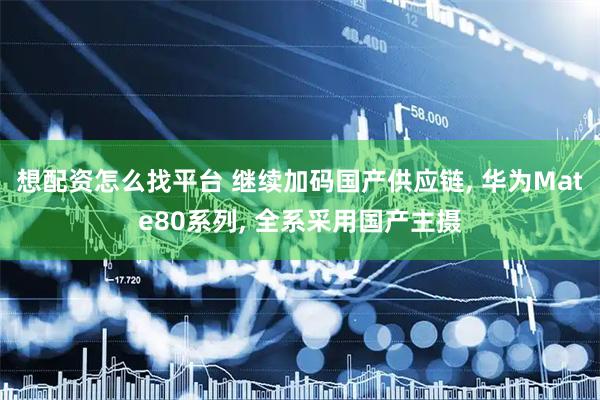 想配资怎么找平台 继续加码国产供应链, 华为Mate80系列, 全系采用国产主摄