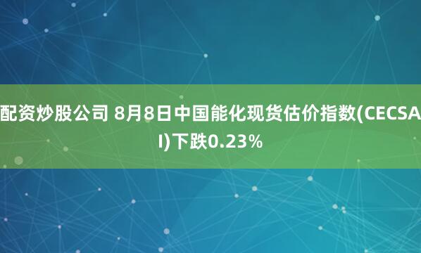 配资炒股公司 8月8日中国能化现货估价指数(CECSAI)下跌0.23%