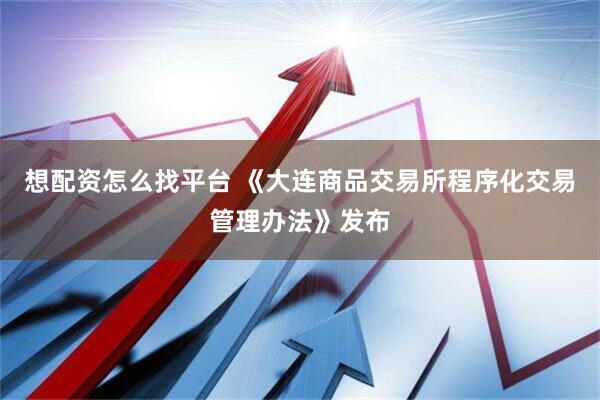 想配资怎么找平台 《大连商品交易所程序化交易管理办法》发布