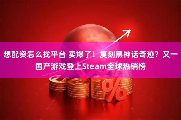 想配资怎么找平台 卖爆了！复刻黑神话奇迹？又一国产游戏登上Steam全球热销榜