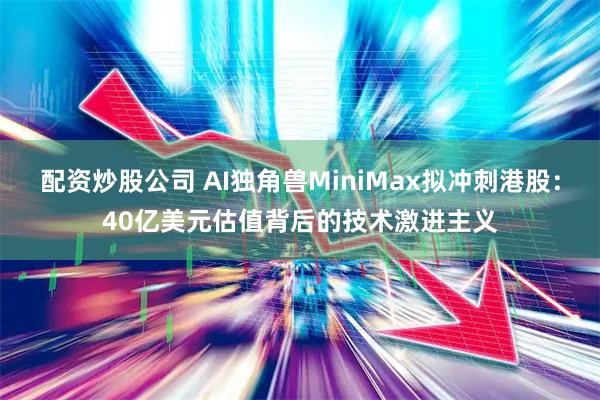 配资炒股公司 AI独角兽MiniMax拟冲刺港股：40亿美元估值背后的技术激进主义