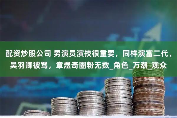 配资炒股公司 男演员演技很重要，同样演富二代，吴羽卿被骂，章煜奇圈粉无数_角色_万潮_观众