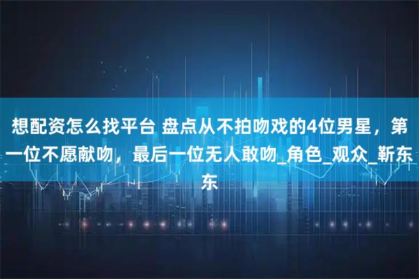 想配资怎么找平台 盘点从不拍吻戏的4位男星，第一位不愿献吻，最后一位无人敢吻_角色_观众_靳东
