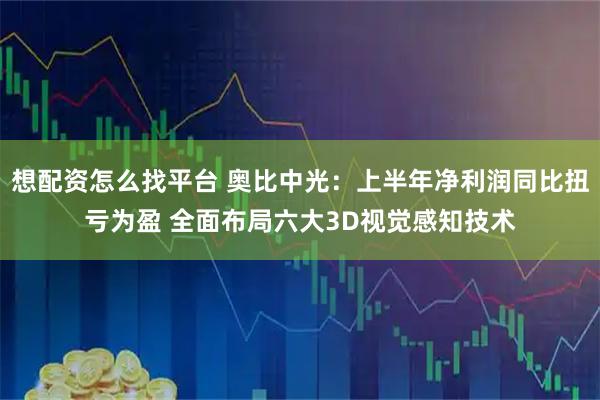 想配资怎么找平台 奥比中光：上半年净利润同比扭亏为盈 全面布局六大3D视觉感知技术