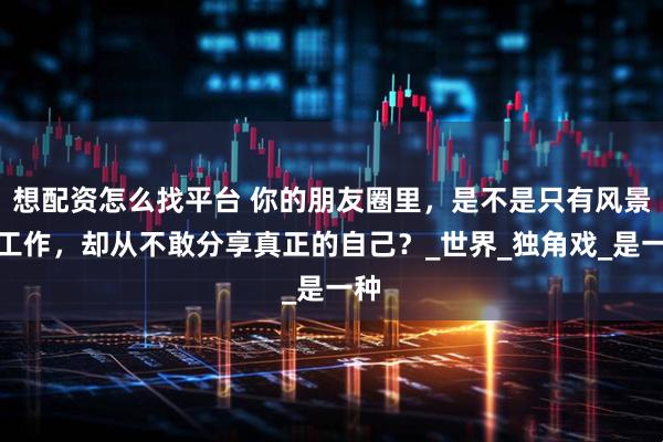 想配资怎么找平台 你的朋友圈里，是不是只有风景和工作，却从不敢分享真正的自己？_世界_独角戏_是一种
