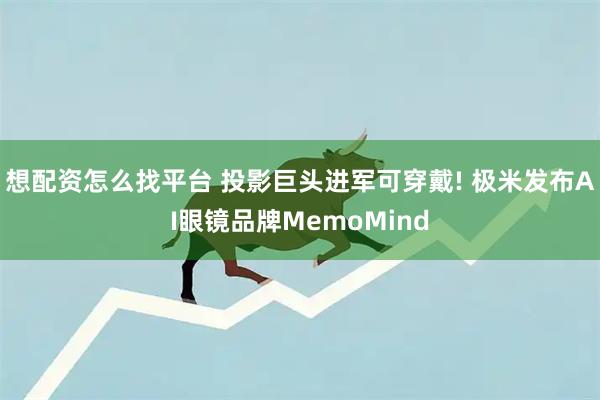 想配资怎么找平台 投影巨头进军可穿戴! 极米发布AI眼镜品牌MemoMind