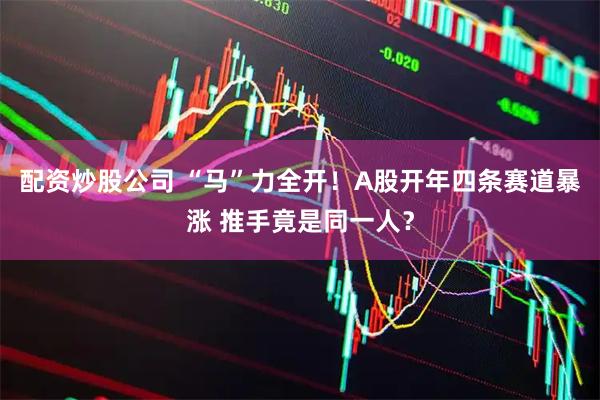 配资炒股公司 “马”力全开！A股开年四条赛道暴涨 推手竟是同一人？