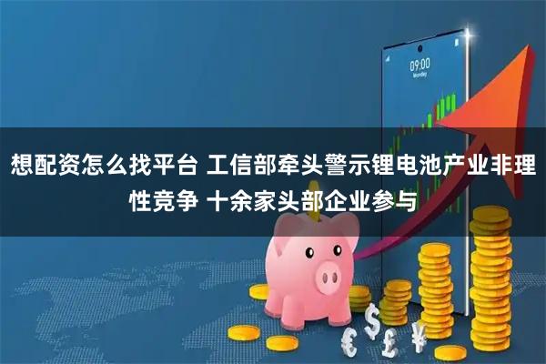 想配资怎么找平台 工信部牵头警示锂电池产业非理性竞争 十余家头部企业参与